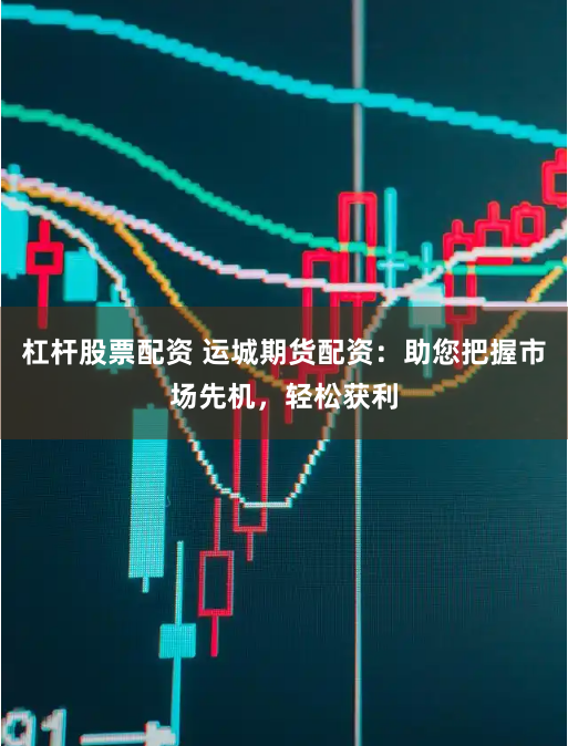 杠杆股票配资 运城期货配资:助您把握市场先机,轻松获利