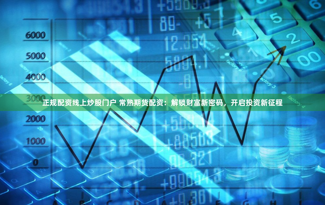 正规配资线上炒股门户 常熟期货配资:解锁财富新密码,开启投资新征程