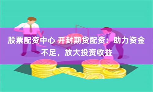 股票配资中心 开封期货配资:助力资金不足,放大投资收益
