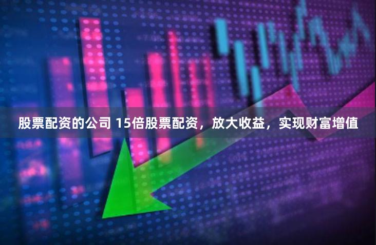 股票配资的公司 15倍股票配资,放大收益,实现财富增值