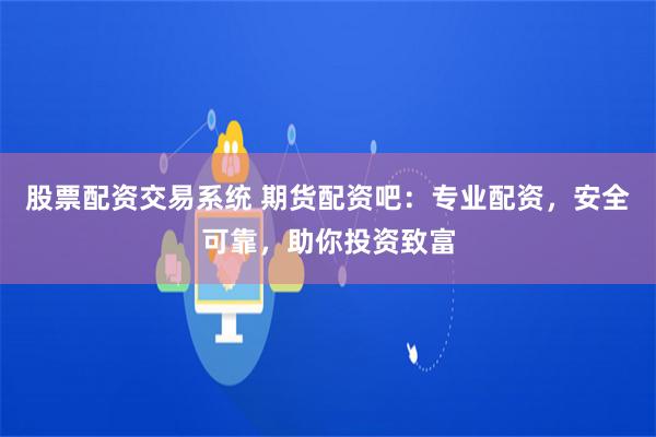 股票配资交易系统 期货配资吧:专业配资,安全可靠,助你投资致富