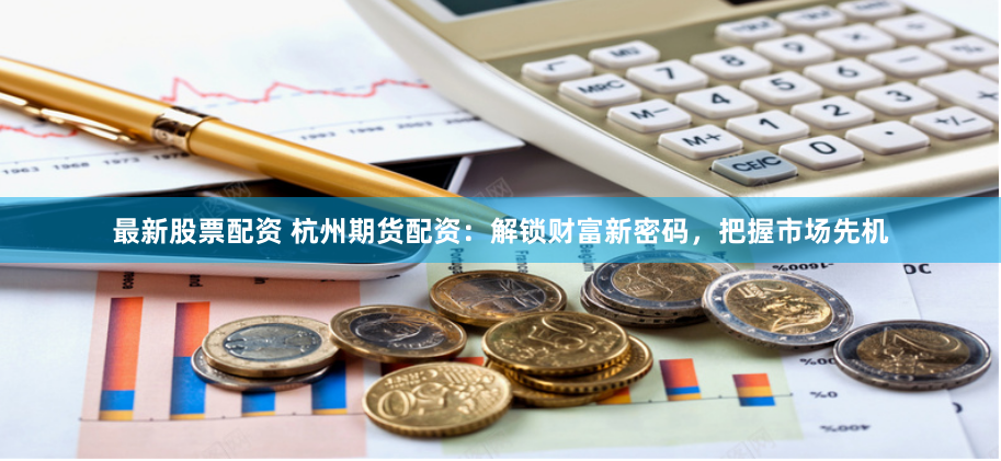 最新股票配资 杭州期货配资:解锁财富新密码,把握市场先机