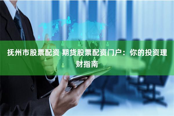 抚州市股票配资 期货股票配资门户:你的投资理财指南