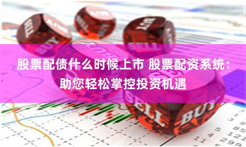 股票配债什么时候上市 股票配资系统:助您轻松掌控投资机遇