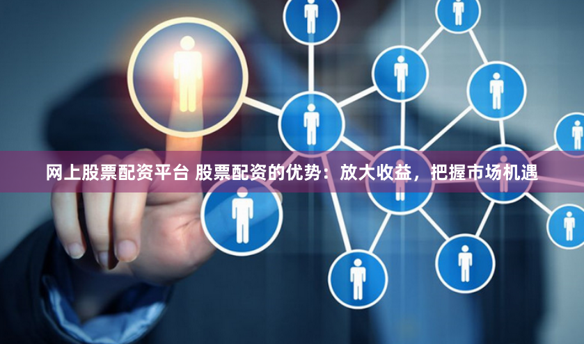 网上股票配资平台 股票配资的优势:放大收益,把握市场机遇