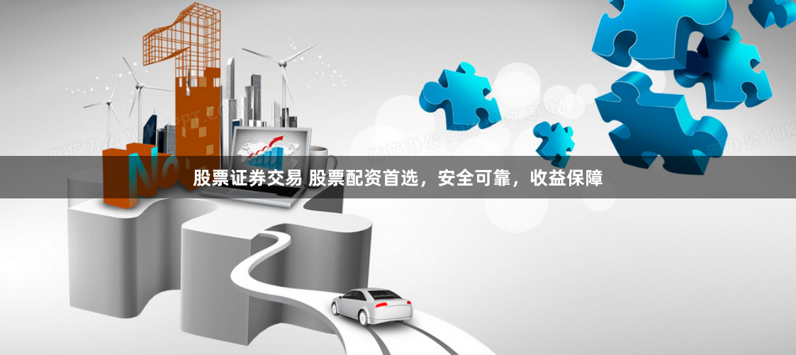 股票证券交易 股票配资首选,安全可靠,收益保障