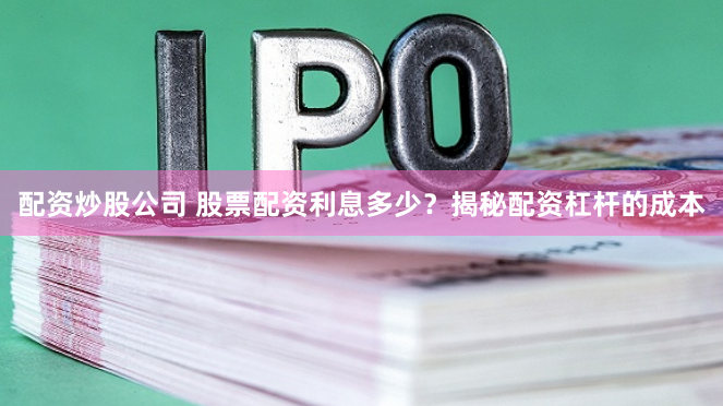 配资炒股公司 股票配资利息多少?揭秘配资杠杆的成本