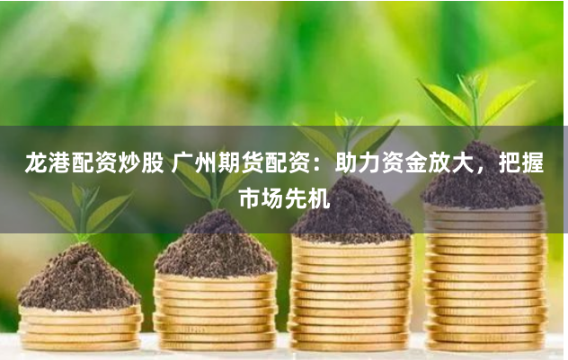 龙港配资炒股 广州期货配资:助力资金放大,把握市场先机