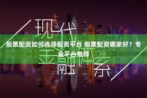 股票配资如何选择配资平台 股票配资哪家好?专业平台推荐