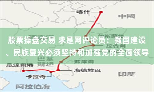 股票操盘交易 求是网评论员：强国建设、民族复兴必须坚持和加强党的全面领导
