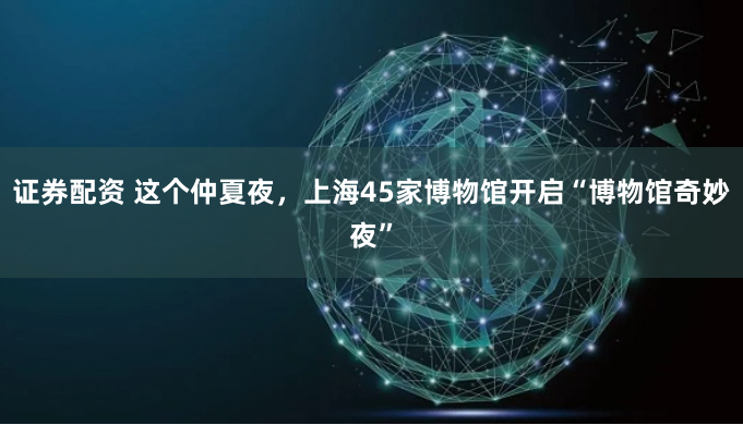 证券配资 这个仲夏夜，上海45家博物馆开启“博物馆奇妙夜”