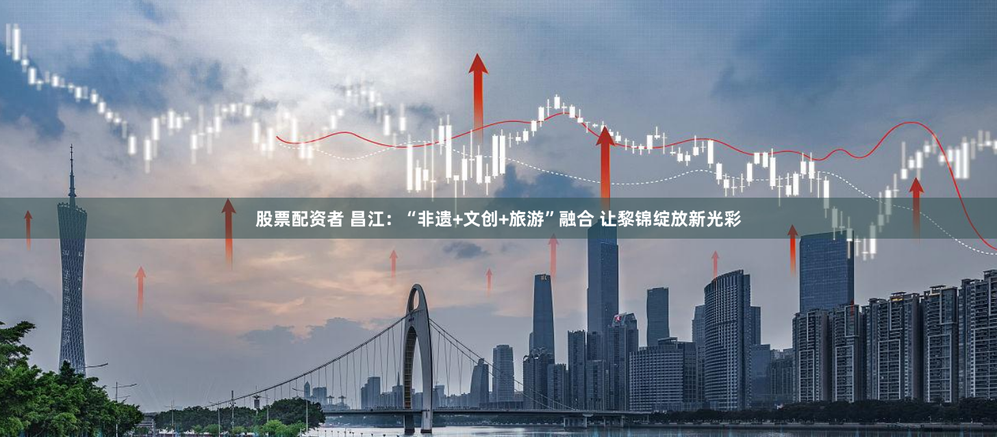 股票配资者 昌江：“非遗+文创+旅游”融合 让黎锦绽放新光彩