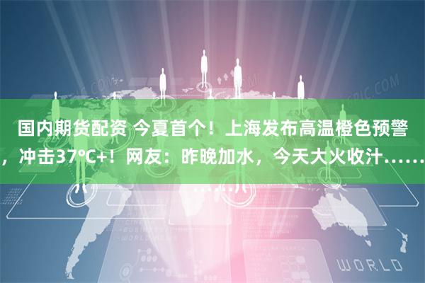 国内期货配资 今夏首个！上海发布高温橙色预警，冲击37℃+！网友：昨晚加水，今天大火收汁……