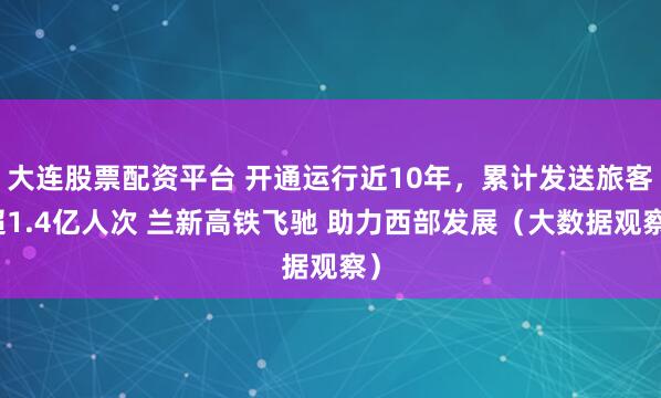 大连股票配资平台 开通运行近10年，累计发送旅客超1.4亿人次 兰新高铁飞驰 助力西部发展（大数据观察）