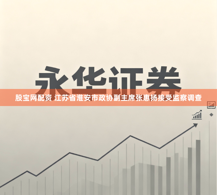 股宝网配资 江苏省淮安市政协副主席张惠扬接受监察调查