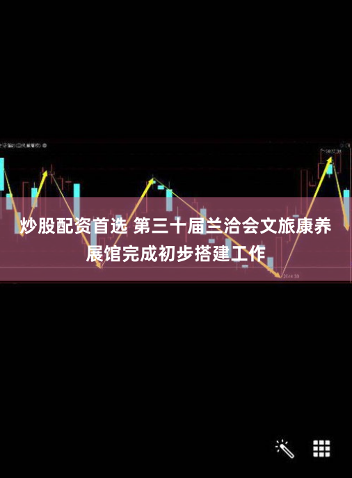炒股配资首选 第三十届兰洽会文旅康养展馆完成初步搭建工作