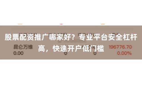 股票配资推广哪家好？专业平台安全杠杆高，快速开户低门槛