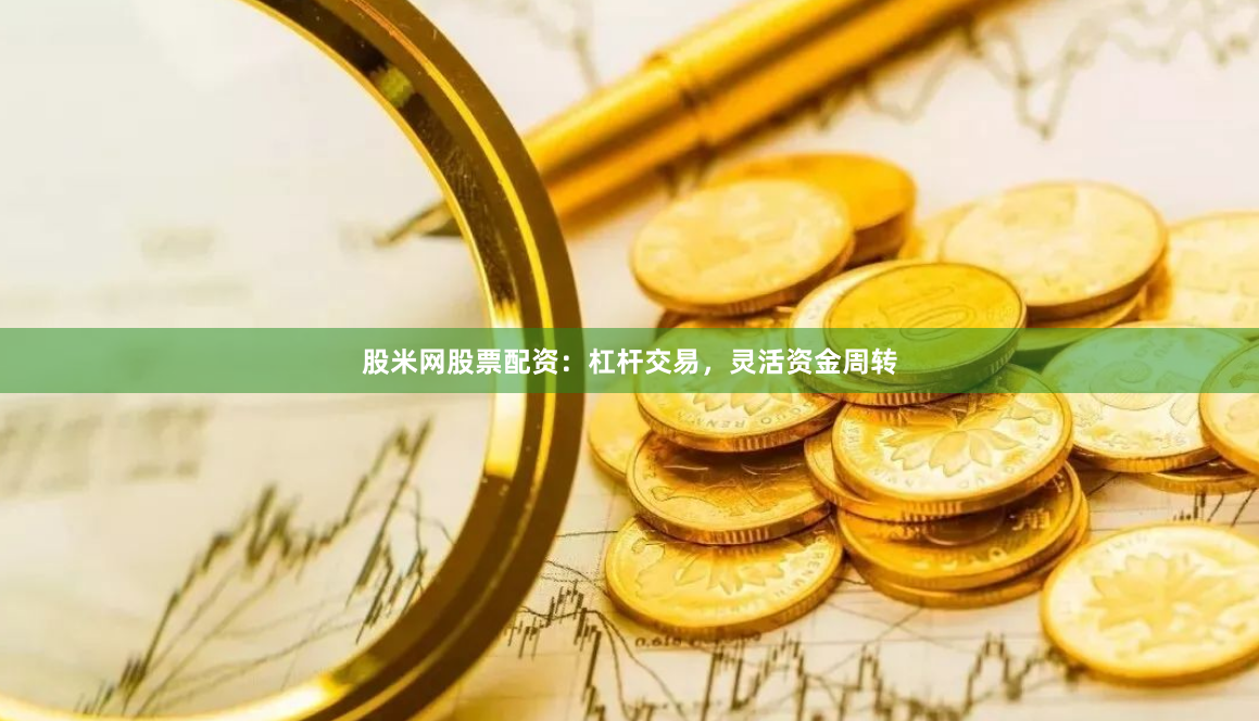 股米网股票配资：杠杆交易，灵活资金周转