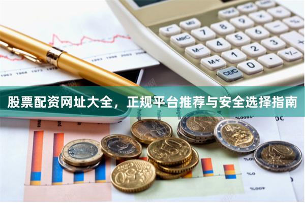 股票配资网址大全，正规平台推荐与安全选择指南