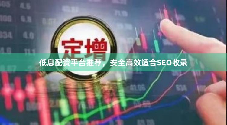 低息配资平台推荐，安全高效适合SEO收录