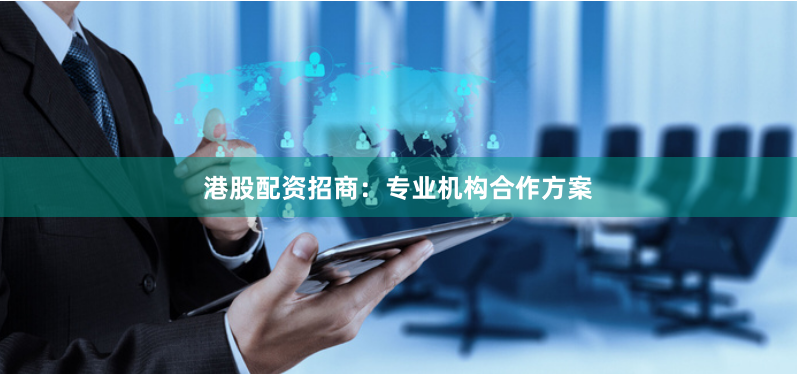 港股配资招商：专业机构合作方案