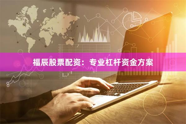 福辰股票配资：专业杠杆资金方案