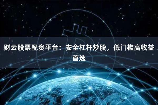 财云股票配资平台：安全杠杆炒股，低门槛高收益首选
