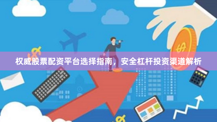 权威股票配资平台选择指南,安全杠杆投资渠道解析