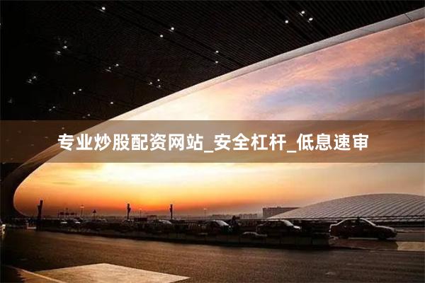 专业炒股配资网站_安全杠杆_低息速审