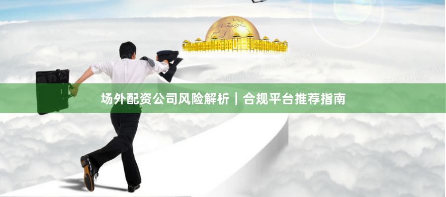 场外配资公司风险解析｜合规平台推荐指南