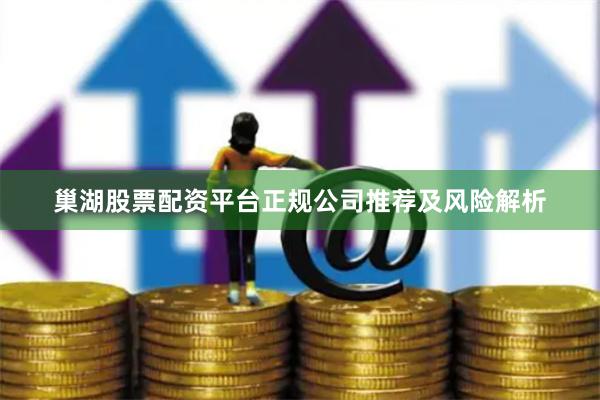 巢湖股票配资平台正规公司推荐及风险解析